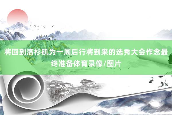 将回到洛杉矶为一周后行将到来的选秀大会作念最终准备体育录像/图片