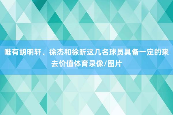 唯有胡明轩、徐杰和徐昕这几名球员具备一定的来去价值体育录像/图片