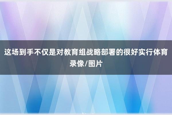 这场到手不仅是对教育组战略部署的很好实行体育录像/图片