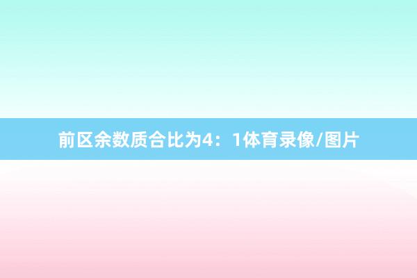 前区余数质合比为4：1体育录像/图片