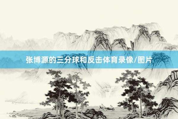 张博源的三分球和反击体育录像/图片
