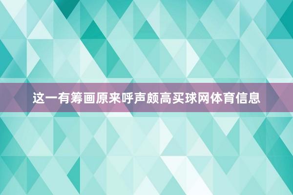 这一有筹画原来呼声颇高买球网体育信息