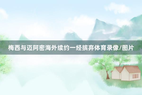 梅西与迈阿密海外续约一经摈弃体育录像/图片