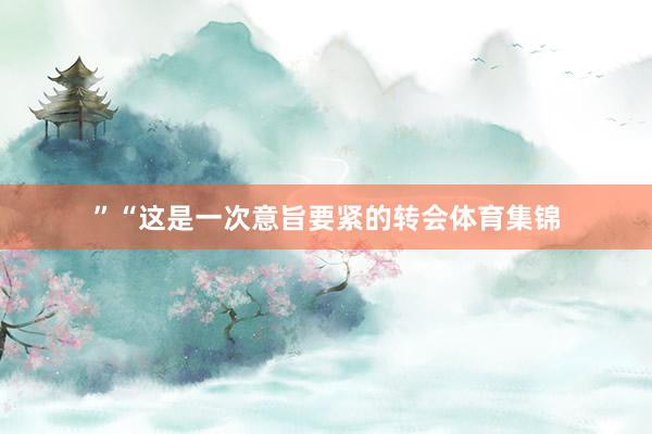 ”“这是一次意旨要紧的转会体育集锦