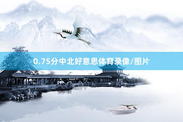 0.75分中北好意思体育录像/图片