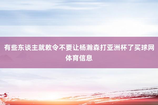 有些东谈主就敕令不要让杨瀚森打亚洲杯了买球网体育信息