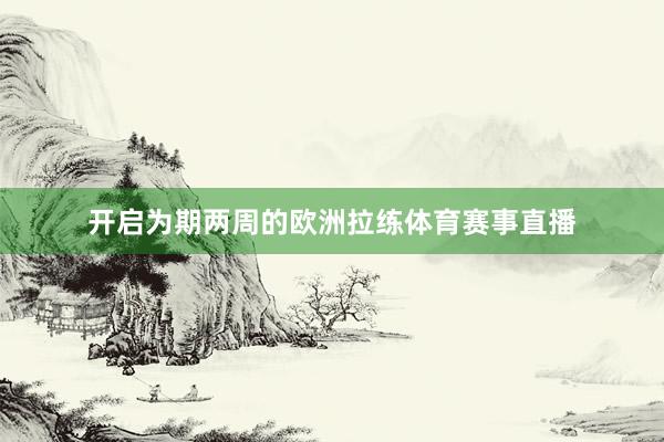 开启为期两周的欧洲拉练体育赛事直播