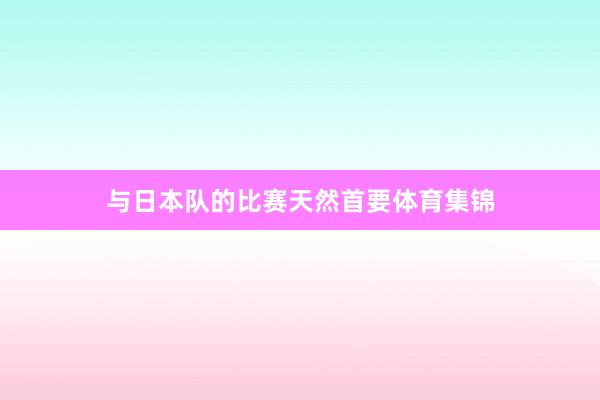 与日本队的比赛天然首要体育集锦
