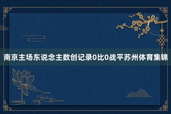 南京主场东说念主数创记录0比0战平苏州体育集锦