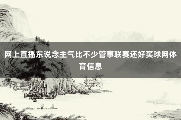 网上直播东说念主气比不少管事联赛还好买球网体育信息