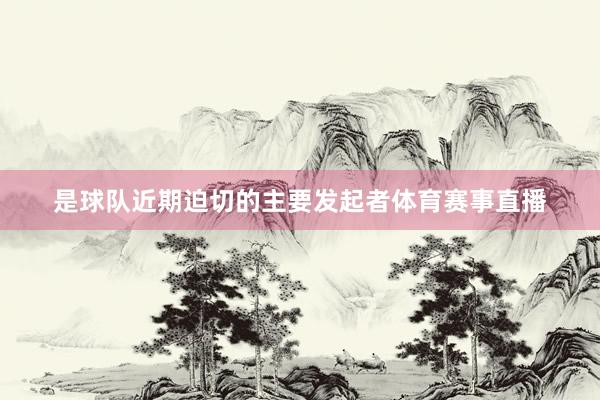 是球队近期迫切的主要发起者体育赛事直播