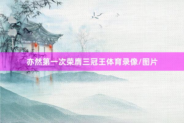 亦然第一次荣膺三冠王体育录像/图片