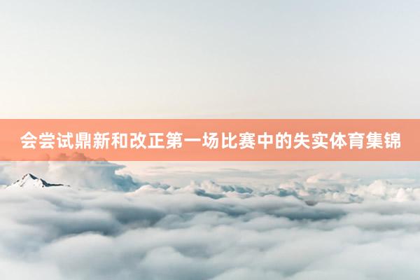 会尝试鼎新和改正第一场比赛中的失实体育集锦