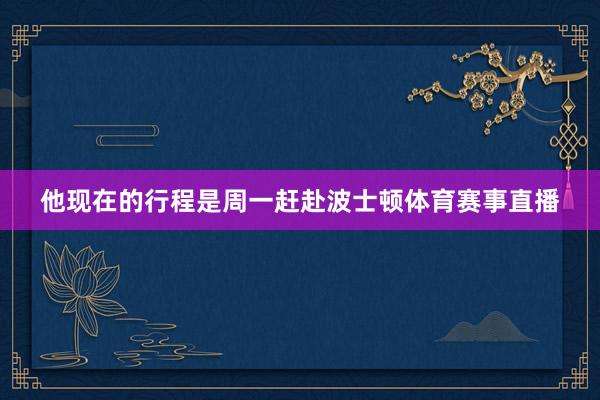 他现在的行程是周一赶赴波士顿体育赛事直播