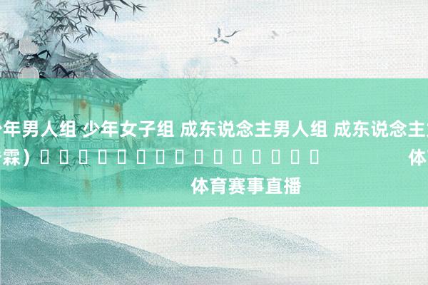 少年男人组 少年女子组 成东说念主男人组 成东说念主女子组　　（罗浩霖）															                体育赛事直播