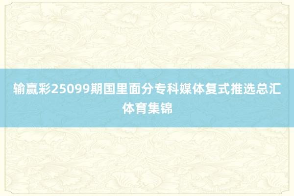 输赢彩25099期国里面分专科媒体复式推选总汇体育集锦