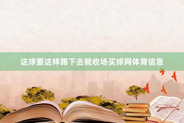 这球要这样踢下去就收场买球网体育信息