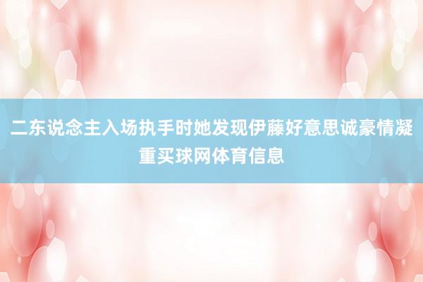 二东说念主入场执手时她发现伊藤好意思诚豪情凝重买球网体育信息
