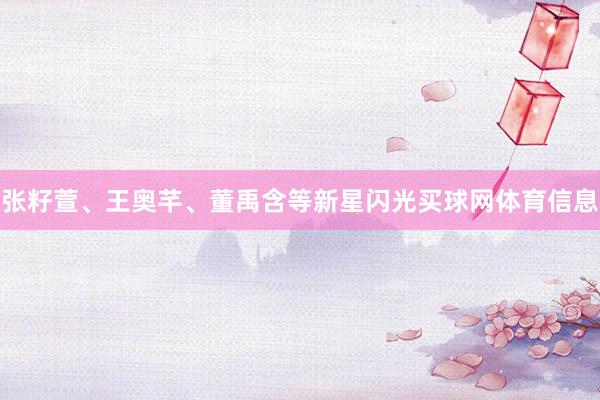 张籽萱、王奥芊、董禹含等新星闪光买球网体育信息