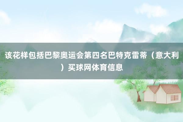 该花样包括巴黎奥运会第四名巴特克雷蒂（意大利）买球网体育信息