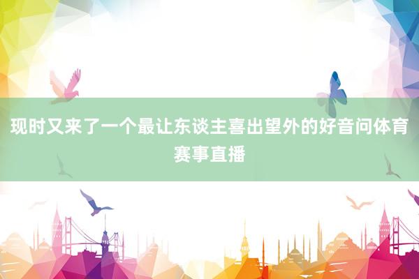 现时又来了一个最让东谈主喜出望外的好音问体育赛事直播