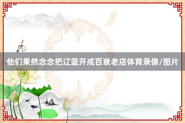 他们果然念念把辽篮开成百衰老店体育录像/图片