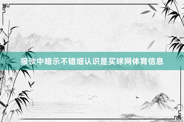报谈中暗示不错细认识是买球网体育信息