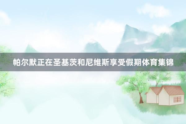 帕尔默正在圣基茨和尼维斯享受假期体育集锦