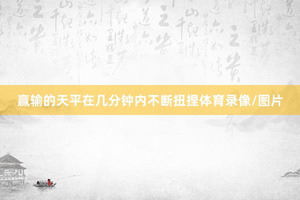 赢输的天平在几分钟内不断扭捏体育录像/图片