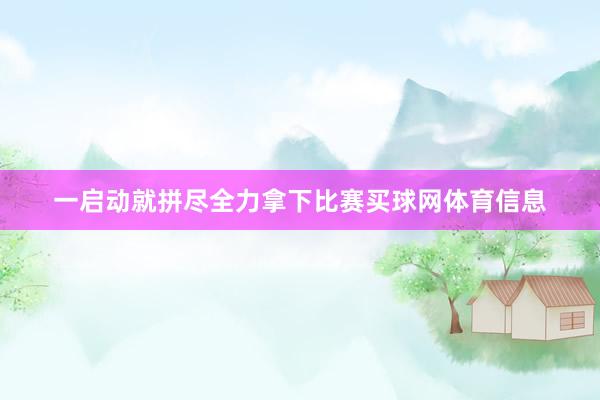 一启动就拼尽全力拿下比赛买球网体育信息