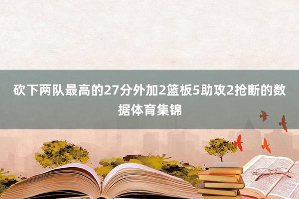 砍下两队最高的27分外加2篮板5助攻2抢断的数据体育集锦