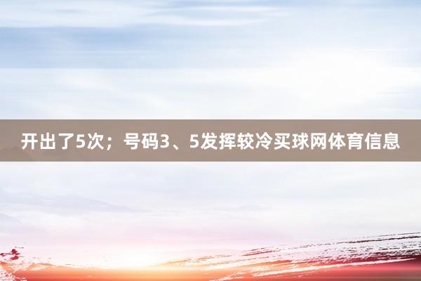 开出了5次；号码3、5发挥较冷买球网体育信息