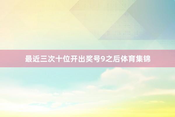 最近三次十位开出奖号9之后体育集锦