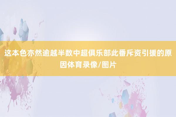 这本色亦然逾越半数中超俱乐部此番斥资引援的原因体育录像/图片
