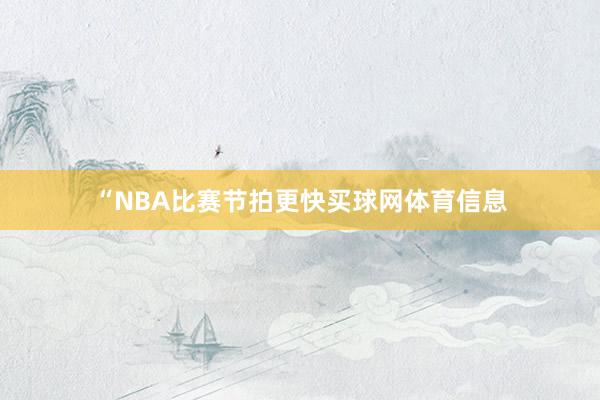 “NBA比赛节拍更快买球网体育信息