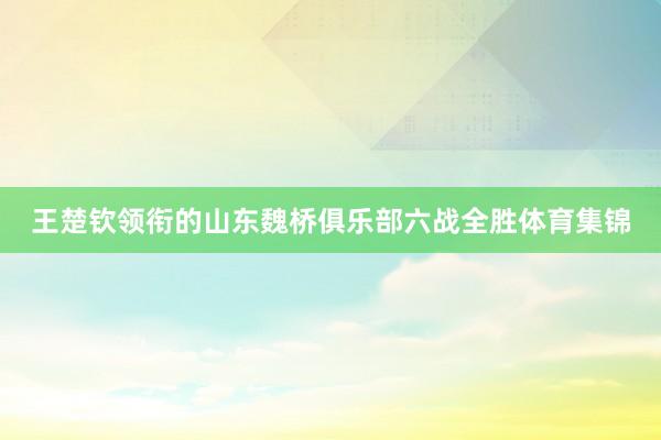 王楚钦领衔的山东魏桥俱乐部六战全胜体育集锦