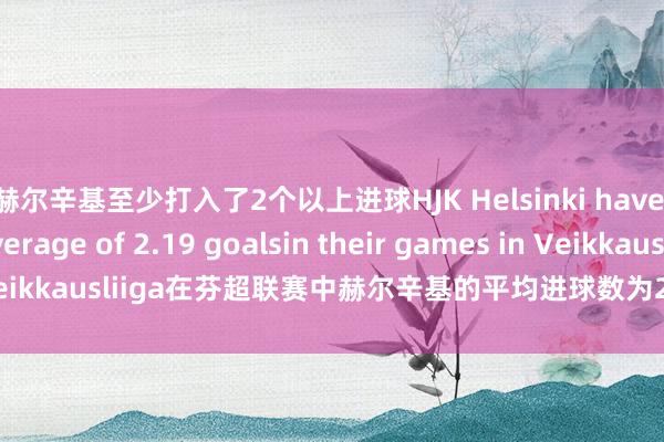 赫尔辛基至少打入了2个以上进球HJK Helsinki have scored an average of 2.19 goalsin their games in Veikkausliiga在芬超联赛中赫尔辛基的平均进球数为2.19个体育赛事直播