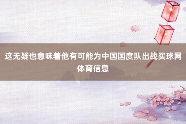 这无疑也意味着他有可能为中国国度队出战买球网体育信息