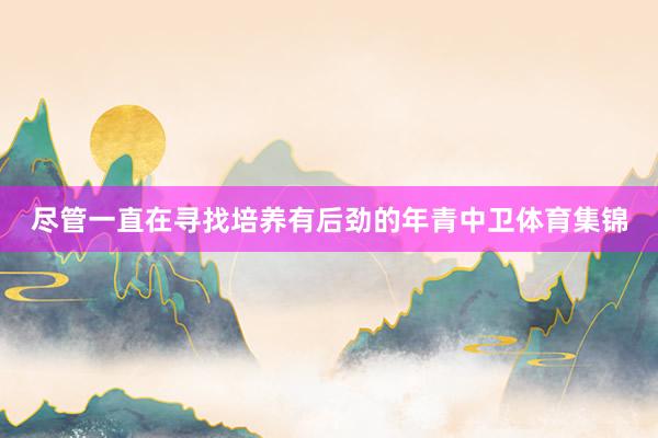 尽管一直在寻找培养有后劲的年青中卫体育集锦