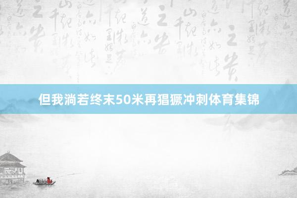 但我淌若终末50米再猖獗冲刺体育集锦