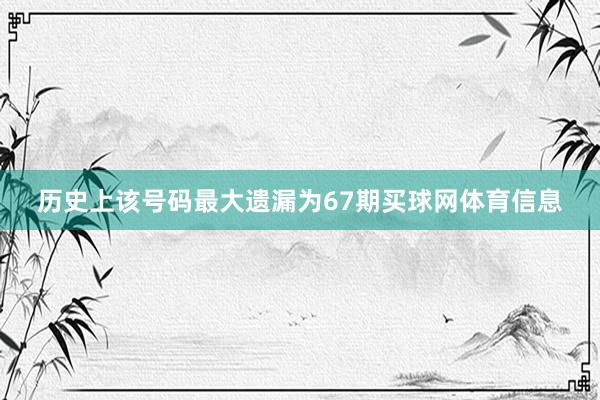 历史上该号码最大遗漏为67期买球网体育信息