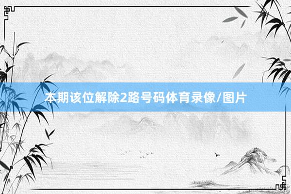 本期该位解除2路号码体育录像/图片