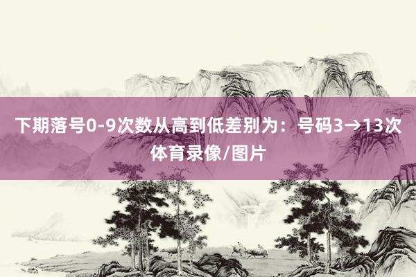下期落号0-9次数从高到低差别为：号码3→13次体育录像/图片