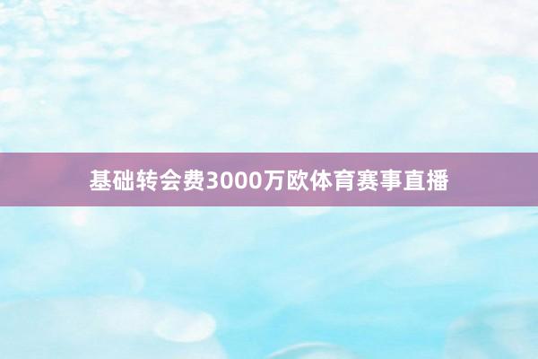 基础转会费3000万欧体育赛事直播