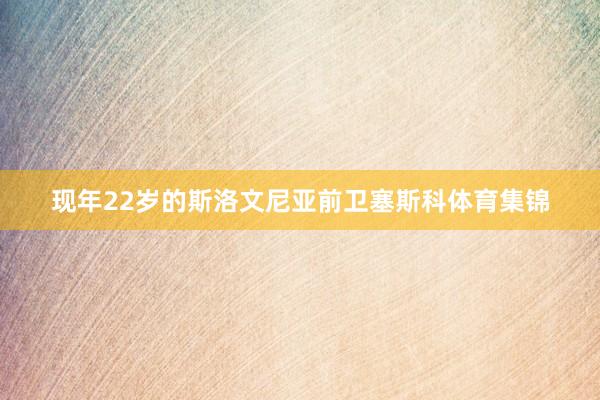 现年22岁的斯洛文尼亚前卫塞斯科体育集锦