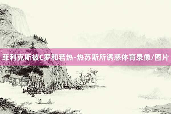 菲利克斯被C罗和若热-热苏斯所诱惑体育录像/图片
