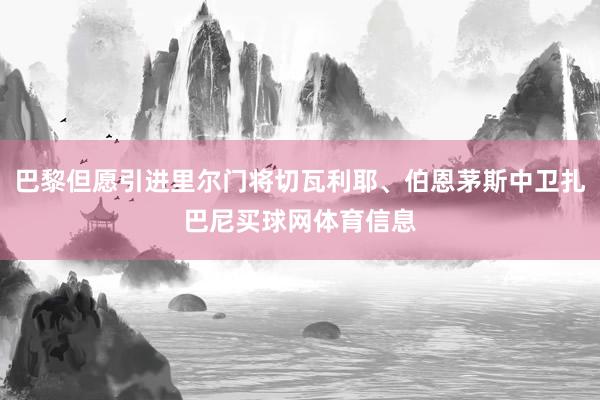 巴黎但愿引进里尔门将切瓦利耶、伯恩茅斯中卫扎巴尼买球网体育信息