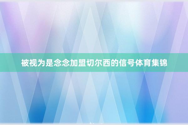 被视为是念念加盟切尔西的信号体育集锦