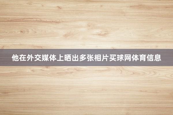 他在外交媒体上晒出多张相片买球网体育信息