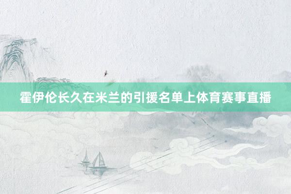 霍伊伦长久在米兰的引援名单上体育赛事直播